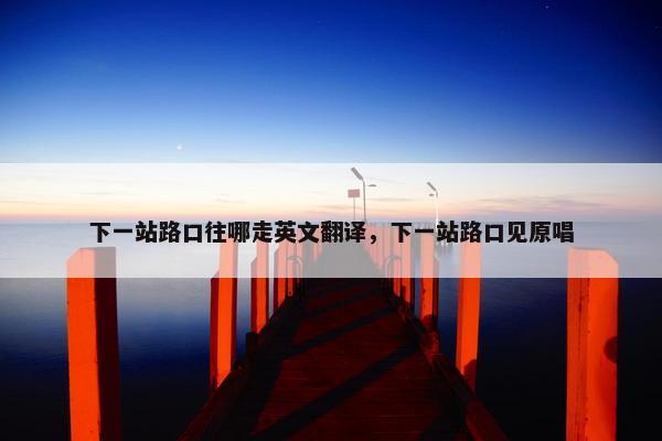 下一站路口往哪走英文翻译，下一站路口见原唱