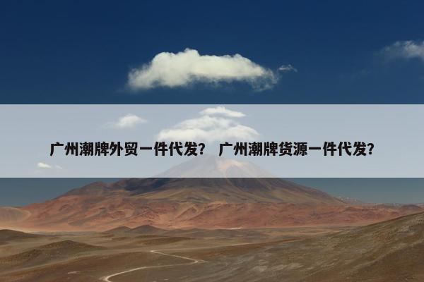 广州潮牌外贸一件代发？ 广州潮牌货源一件代发？