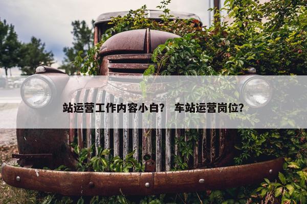 站运营工作内容小白？ 车站运营岗位？