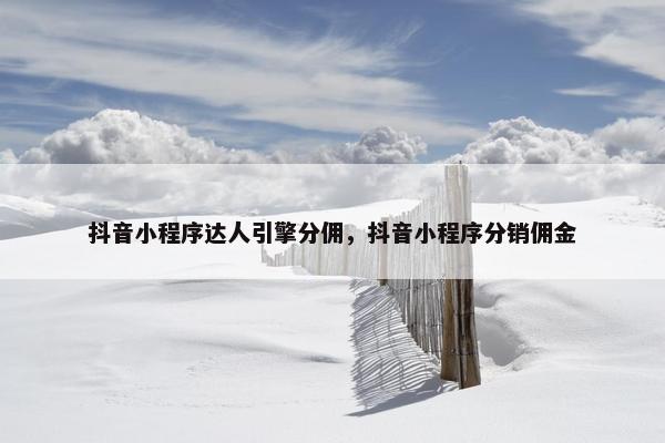 抖音小程序达人引擎分佣，抖音小程序分销佣金