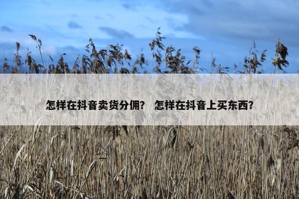 怎样在抖音卖货分佣？ 怎样在抖音上买东西？