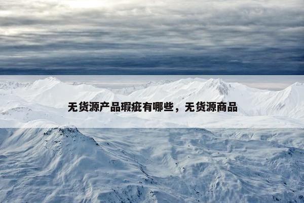 无货源产品瑕疵有哪些，无货源商品