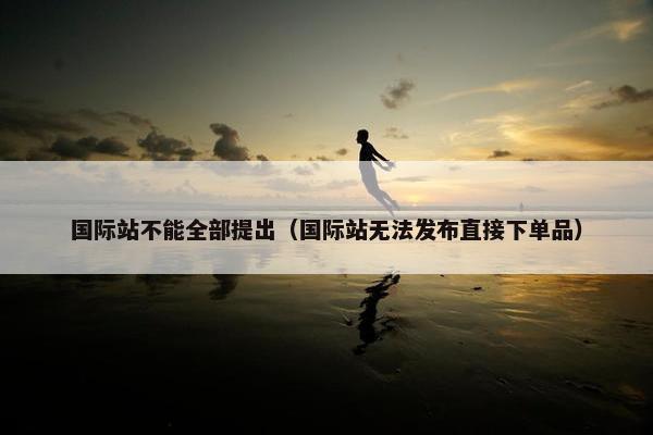 国际站不能全部提出（国际站无法发布直接下单品）