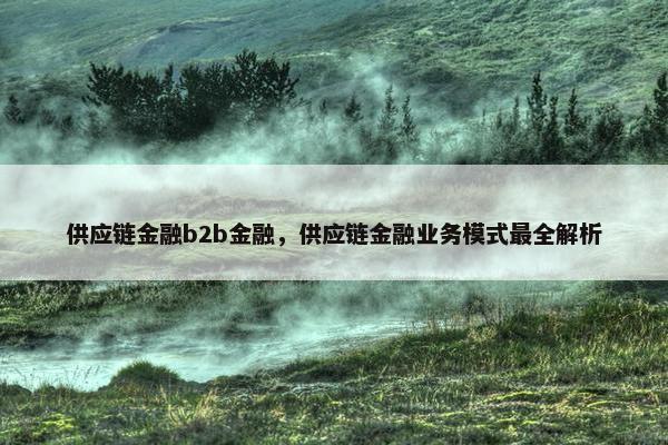 供应链金融b2b金融，供应链金融业务模式最全解析