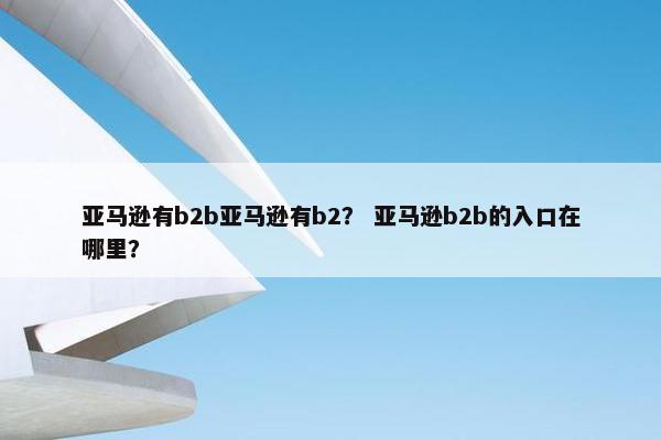 亚马逊有b2b亚马逊有b2？ 亚马逊b2b的入口在哪里？