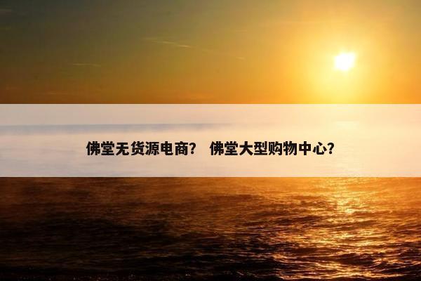 佛堂无货源电商？ 佛堂大型购物中心？