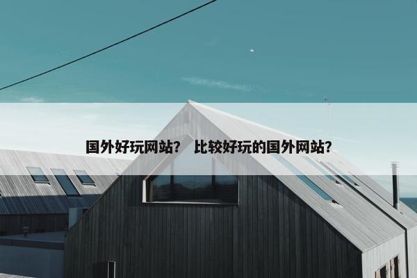 国外好玩网站？ 比较好玩的国外网站？
