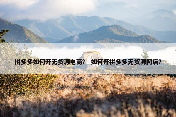 拼多多如何开无货源电商？ 如何开拼多多无货源网店？