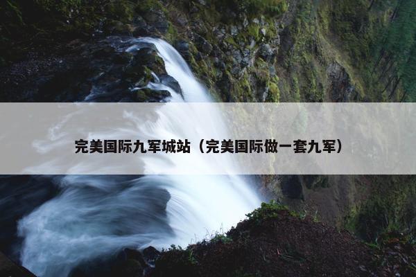 完美国际九军城站（完美国际做一套九军）