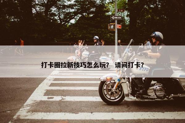 打卡圈拉新技巧怎么玩？ 请问打卡？
