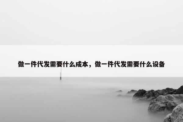 做一件代发需要什么成本，做一件代发需要什么设备
