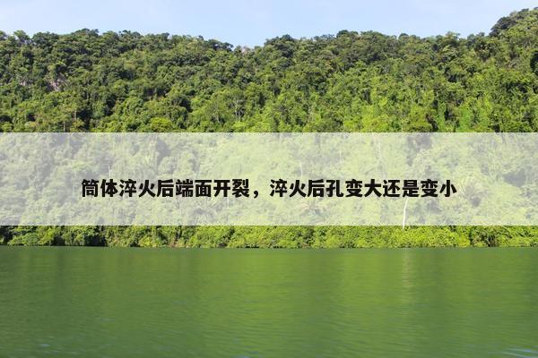 筒体淬火后端面开裂，淬火后孔变大还是变小