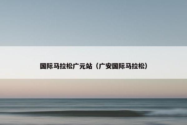 国际马拉松广元站（广安国际马拉松）