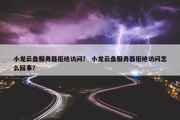 小龙云盘服务器拒绝访问？ 小龙云盘服务器拒绝访问怎么回事？