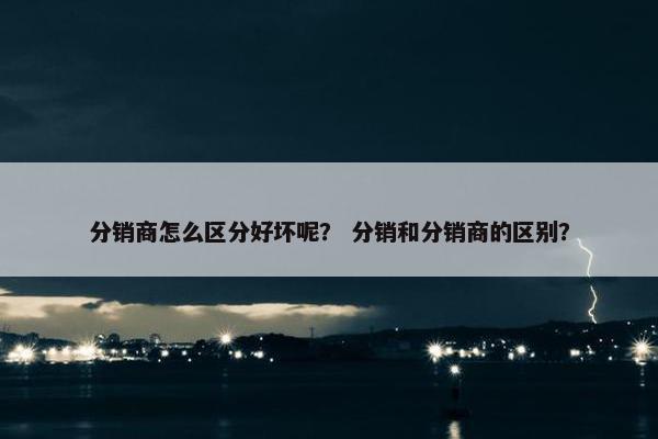 分销商怎么区分好坏呢？ 分销和分销商的区别？