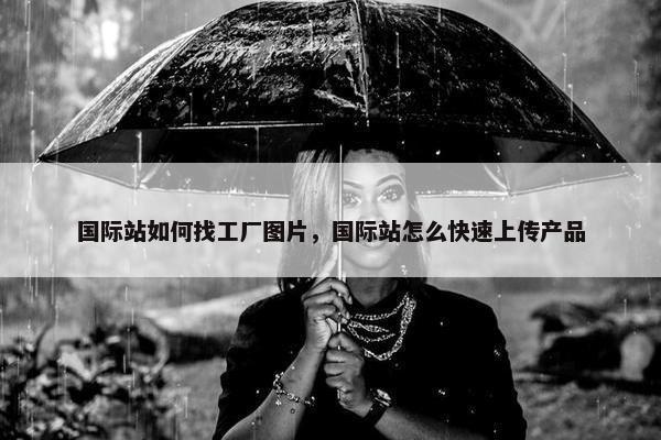 国际站如何找工厂图片，国际站怎么快速上传产品