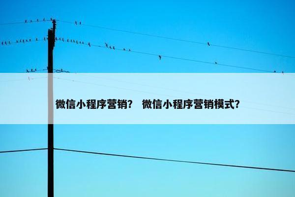 微信小程序营销？ 微信小程序营销模式？