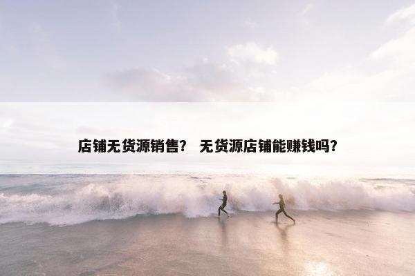 店铺无货源销售？ 无货源店铺能赚钱吗？