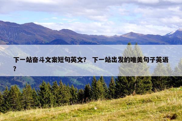 下一站奋斗文案短句英文？ 下一站出发的唯美句子英语？