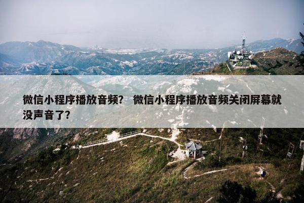 微信小程序播放音频？ 微信小程序播放音频关闭屏幕就没声音了？