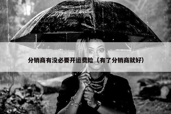分销商有没必要开运费险（有了分销商就好）