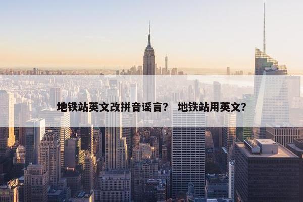 地铁站英文改拼音谣言？ 地铁站用英文？