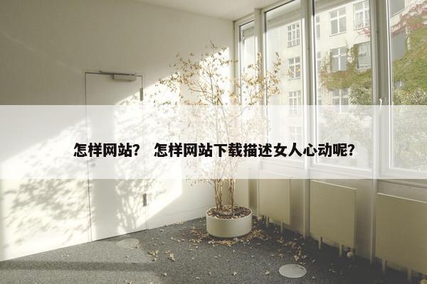 怎样网站？ 怎样网站下载描述女人心动呢？