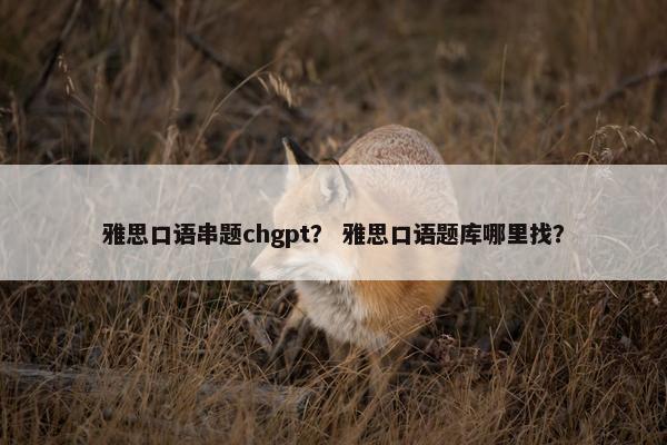 雅思口语串题chgpt？ 雅思口语题库哪里找？