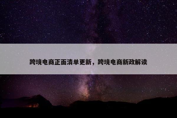 跨境电商正面清单更新，跨境电商新政解读