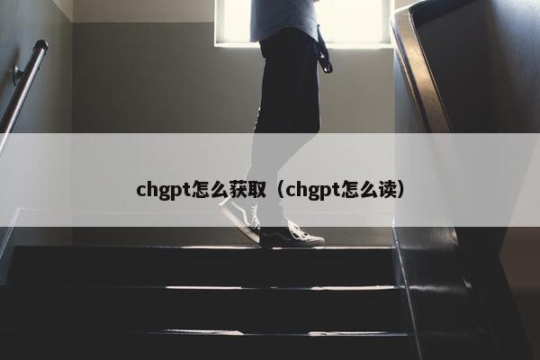 chgpt怎么获取（chgpt怎么读）