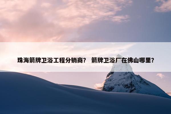 珠海箭牌卫浴工程分销商？ 箭牌卫浴厂在佛山哪里？