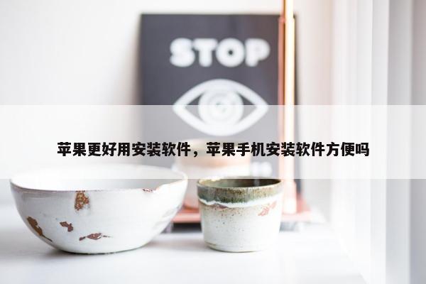 苹果更好用安装软件，苹果手机安装软件方便吗