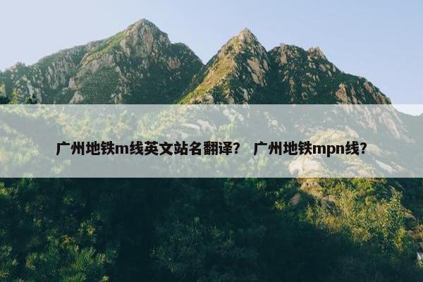 广州地铁m线英文站名翻译？ 广州地铁mpn线？
