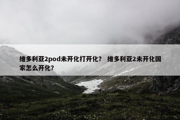 维多利亚2pod未开化打开化？ 维多利亚2未开化国家怎么开化？