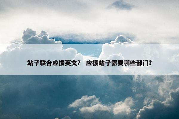 站子联合应援英文？ 应援站子需要哪些部门？