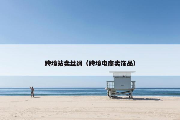 跨境站卖丝绸（跨境电商卖饰品）
