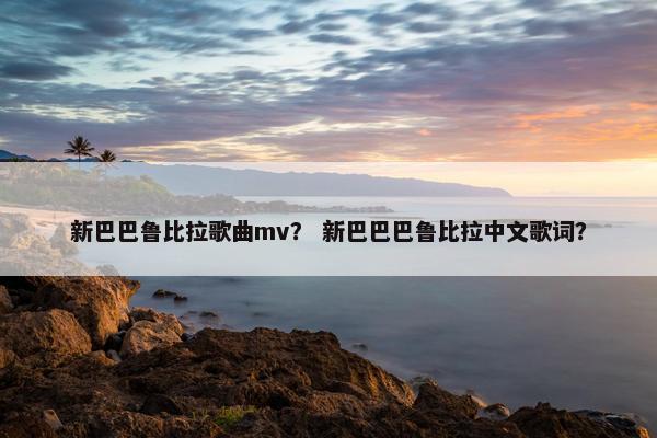 新巴巴鲁比拉歌曲mv？ 新巴巴巴鲁比拉中文歌词？