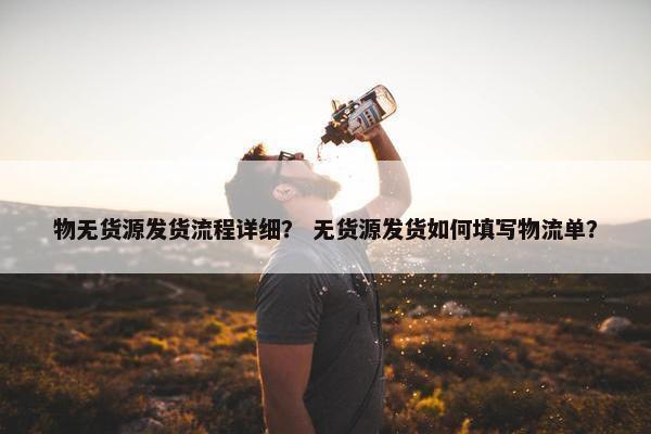 物无货源发货流程详细？ 无货源发货如何填写物流单？