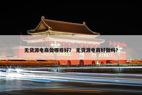 无货源电商做哪些好？ 无货源电商好做吗？