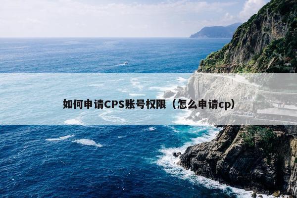 如何申请CPS账号权限（怎么申请cp）