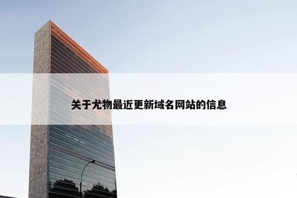 关于尤物最近更新域名网站的信息