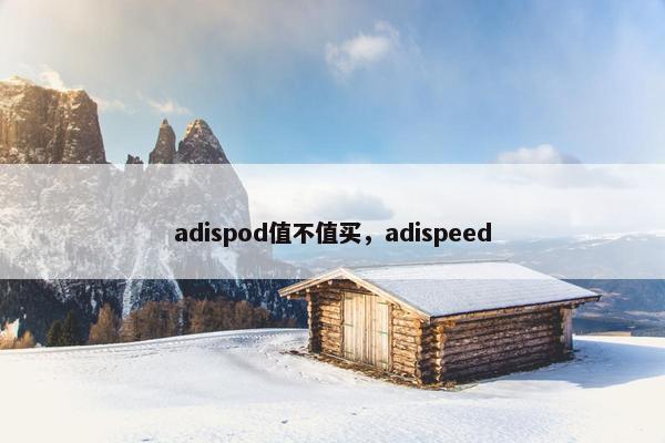 adispod值不值买，adispeed