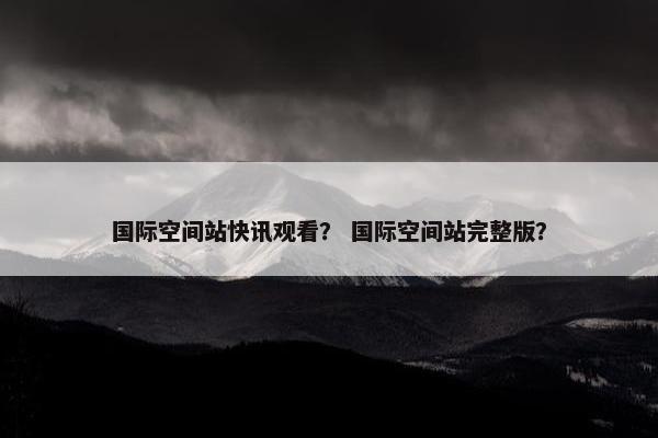 国际空间站快讯观看？ 国际空间站完整版？