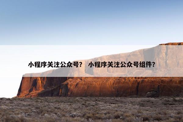 小程序关注公众号？ 小程序关注公众号组件？
