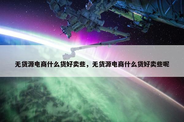 无货源电商什么货好卖些，无货源电商什么货好卖些呢