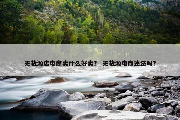 无货源店电商卖什么好卖？ 无货源电商违法吗？