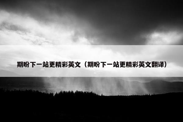 期盼下一站更精彩英文（期盼下一站更精彩英文翻译）