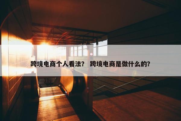 跨境电商个人看法？ 跨境电商是做什么的？