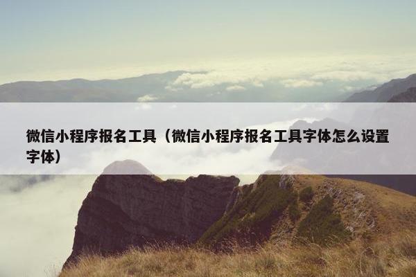 微信小程序报名工具（微信小程序报名工具字体怎么设置字体）