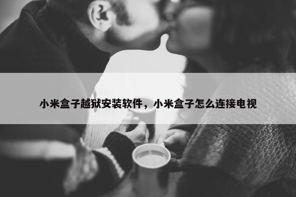 小米盒子越狱安装软件，小米盒子怎么连接电视